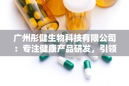 广州彤健生物科技有限公司：专注健康产品研发，引领大健康产业新潮流