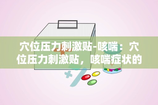 穴位压力刺激贴-咳喘：穴位压力刺激贴，咳喘症状的绿色疗法新选择