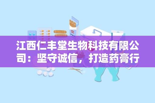 江西仁丰堂生物科技有限公司：坚守诚信，打造药膏行业典范