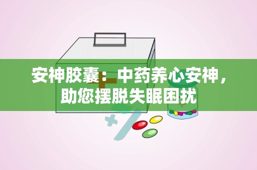 安神胶囊：中药养心安神，助您摆脱失眠困扰