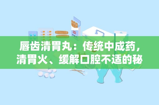 唇齿清胃丸：传统中成药，清胃火、缓解口腔不适的秘方解析