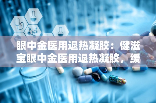 眼中金医用退热凝胶：健滋宝眼中金医用退热凝胶，缓解眼部不适新选择”