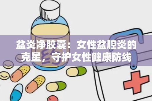 盆炎净胶囊：女性盆腔炎的克星，守护女性健康防线