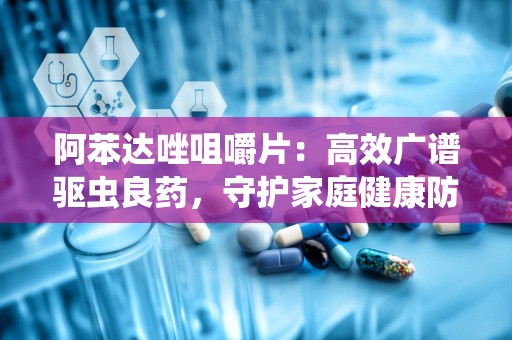 阿苯达唑咀嚼片：高效广谱驱虫良药，守护家庭健康防线