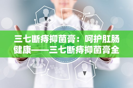 三七断痔抑菌膏：呵护肛肠健康——三七断痔抑菌膏全面解析