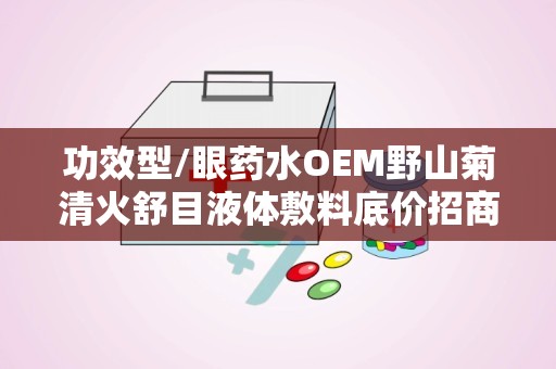 功效型/眼药水OEM野山菊清火舒目液体敷料底价招商：野山菊清火舒目眼药水OEM招商，共创视界健康未来