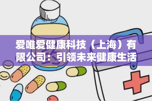 爱唯爱健康科技（上海）有限公司：引领未来健康生活新潮流”