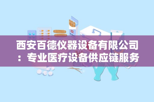 西安百德仪器设备有限公司：专业医疗设备供应链服务商，助力健康医疗事业发展