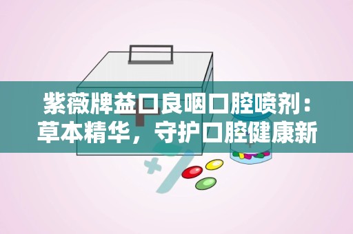 紫薇牌益口良咽口腔喷剂：草本精华，守护口腔健康新选择