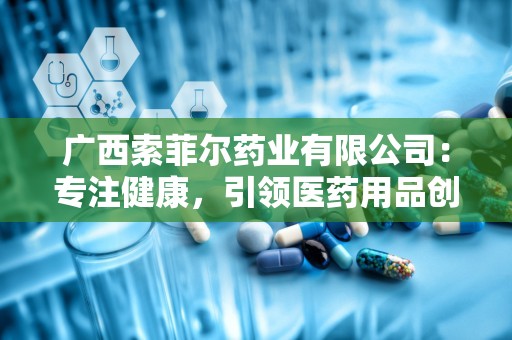 广西索菲尔药业有限公司：专注健康，引领医药用品创新之路”