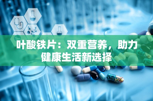 叶酸铁片：双重营养，助力健康生活新选择