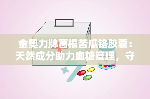 金奥力牌葛根苦瓜铬胶囊：天然成分助力血糖管理，守护健康生活”