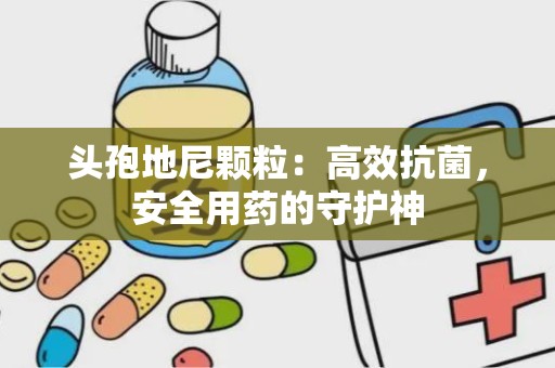 头孢地尼颗粒：高效抗菌，安全用药的守护神