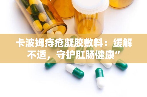 卡波姆痔疮凝胶敷料：缓解不适，守护肛肠健康”