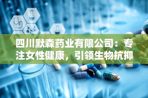 四川默森药业有限公司：专注女性健康，引领生物抗抑菌制剂创新之路