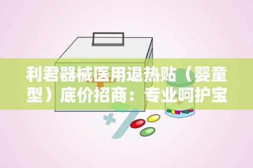 利君器械医用退热贴（婴童型）底价招商：专业呵护宝宝健康，全国招商代理火热进行中