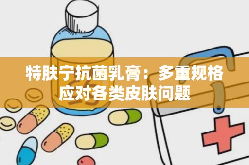 特肤宁抗菌乳膏：多重规格应对各类皮肤问题