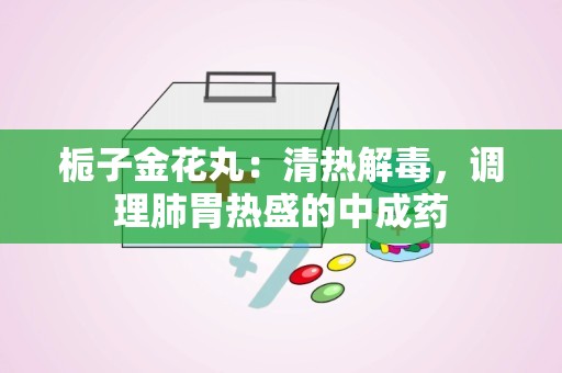 栀子金花丸：清热解毒，调理肺胃热盛的中成药