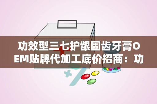 功效型三七护龈固齿牙膏OEM贴牌代加工底价招商：功效型三七护龈固齿牙膏OEM贴牌代加工招商新篇章