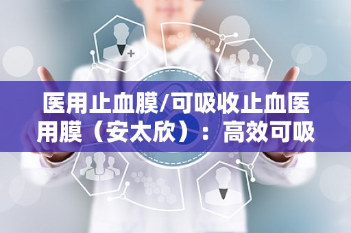 医用止血膜/可吸收止血医用膜（安太欣）：高效可吸收，守护健康止血新选择