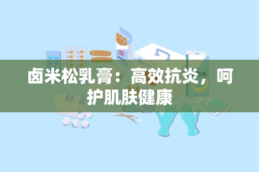 卤米松乳膏：高效抗炎，呵护肌肤健康