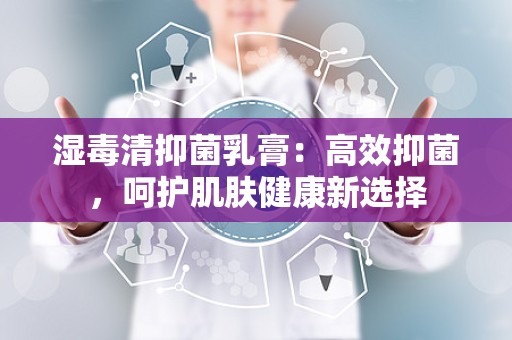 湿毒清抑菌乳膏：高效抑菌，呵护肌肤健康新选择