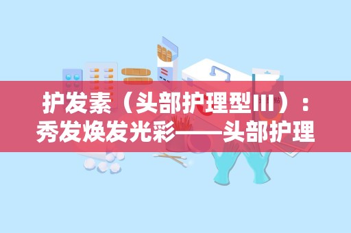 护发素（头部护理型Ⅲ）：秀发焕发光彩——头部护理型Ⅲ护发素全新体验”