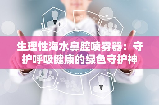 生理性海水鼻腔喷雾器：守护呼吸健康的绿色守护神