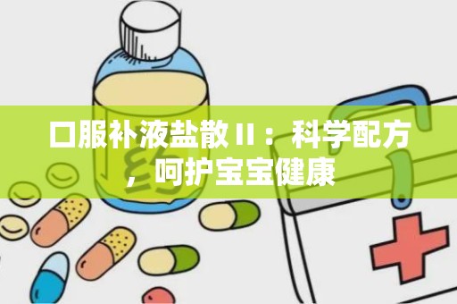 口服补液盐散Ⅱ：科学配方，呵护宝宝健康