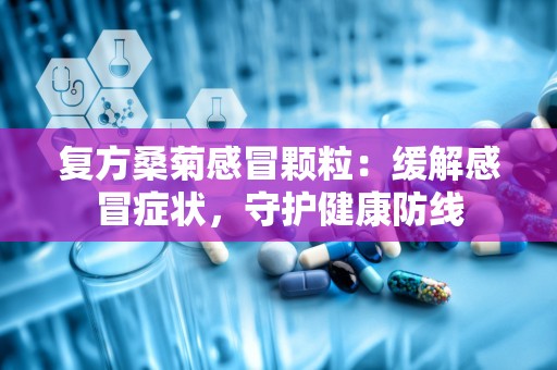 复方桑菊感冒颗粒：缓解感冒症状，守护健康防线