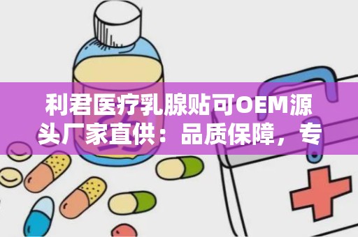 利君医疗乳腺贴可OEM源头厂家直供：品质保障，专业定制服务”