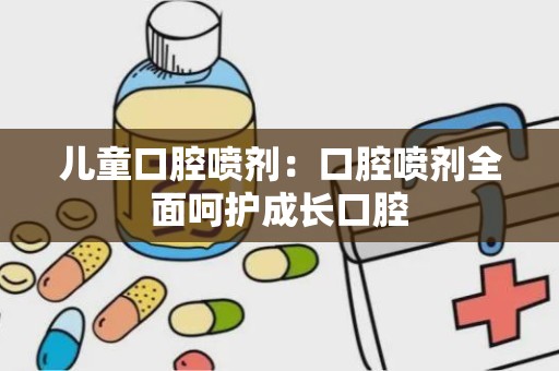 儿童口腔喷剂：口腔喷剂全面呵护成长口腔