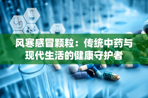 风寒感冒颗粒：传统中药与现代生活的健康守护者