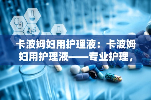 卡波姆妇用护理液：卡波姆妇用护理液——专业护理，关爱女性每一天