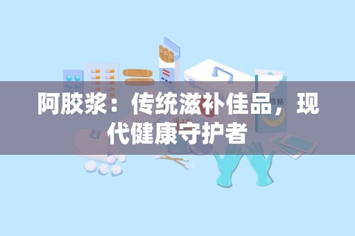 阿胶浆：传统滋补佳品，现代健康守护者