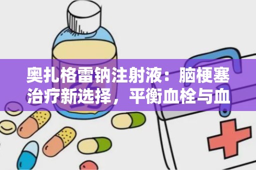 奥扎格雷钠注射液：脑梗塞治疗新选择，平衡血栓与血管痉挛