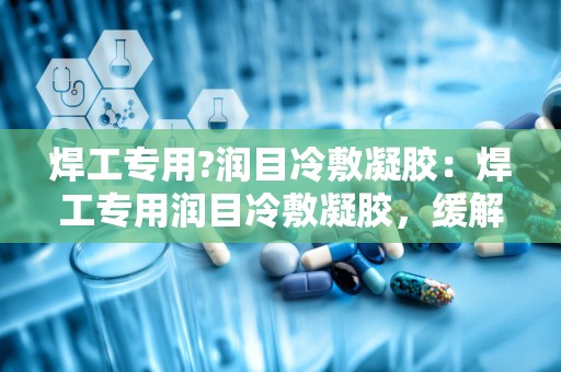 焊工专用?润目冷敷凝胶：焊工专用润目冷敷凝胶，缓解视疲劳，守护眼部健康