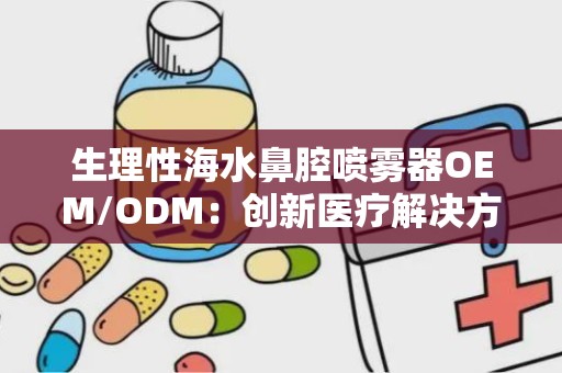 生理性海水鼻腔喷雾器OEM/ODM：创新医疗解决方案的定制化生产