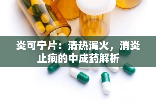 炎可宁片：清热泻火，消炎止痢的中成药解析