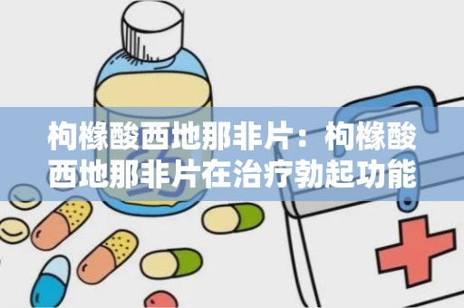 枸橼酸西地那非片：枸橼酸西地那非片在治疗勃起功能障碍中的应用与注意事项