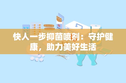 快人一步抑菌喷剂：守护健康，助力美好生活