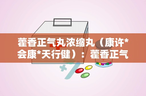 藿香正气丸浓缩丸（康许*会康*天行健）：藿香正气丸浓缩丸，守护您的健康之道